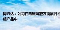 同兴达：公司在电磁屏蔽方面展开相关研发 已应用于主营模组产品中