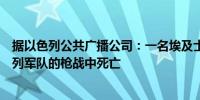 据以色列公共广播公司：一名埃及士兵在拉法检查站与以色列军队的枪战中死亡