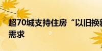 超70城支持住房“以旧换新” 新模式激发新需求