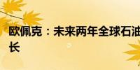 欧佩克：未来两年全球石油需求将持续强劲增长