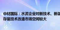 中材国际：水泥企业对新技术、新装备的需求将会持续释放 存量技术改造市场空间较大