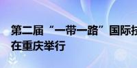 第二届“一带一路”国际技能大赛6月中下旬在重庆举行