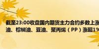 截至23:00收盘国内期货主力合约多数上涨液化石油气（LPG）、燃料油、棕榈油、豆油、聚丙烯（PP）涨超1%跌幅方面焦煤跌近1%