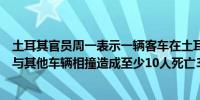 土耳其官员周一表示一辆客车在土耳其南部一条高速公路上与其他车辆相撞造成至少10人死亡39人受伤