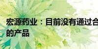 宏源药业：目前没有通过合成生物学技术制备的产品