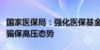 国家医保局：强化医保基金监管保持打击欺诈骗保高压态势