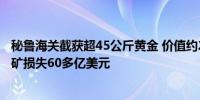 秘鲁海关截获超45公斤黄金 价值约2246万元 每年因非法采矿损失60多亿美元