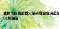 液体可回收运载火箭研发企业深蓝航天完成数亿元人民币B/B1轮融资