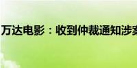 万达电影：收到仲裁通知涉案金额尚无法判断