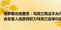 俄罗斯总统普京：乌克兰宪法不允许延长总统任期乌克兰议会发言人应获得权力乌克兰应举行总统选举