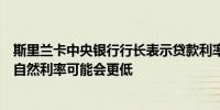 斯里兰卡中央银行行长表示贷款利率仍呈下降趋势未来实际自然利率可能会更低