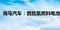 海马汽车：首批氢燃料电池汽车已生产下线