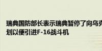 瑞典国防部长表示瑞典暂停了向乌克兰派遣鹰狮战斗机的计划以便引进F-16战斗机