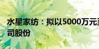 水星家纺：拟以5000万元至7500万元回购公司股份