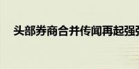 头部券商合并传闻再起强强联合难在哪？