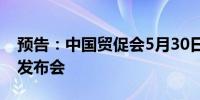 预告：中国贸促会5月30日召开5月例行新闻发布会