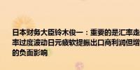 日本财务大臣铃木俊一：重要的是汇率走势稳定反映了基本面不希望汇率过度波动日元疲软提振出口商利润但增加消费者负担更关注日元疲软的负面影响