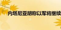 内塔尼亚胡称以军将继续在加沙的战斗