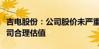 吉电股份：公司股价未严重偏离同行业上市公司合理估值