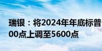 瑞银：将2024年年底标普500指数目标从5400点上调至5600点