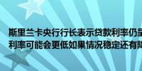 斯里兰卡央行行长表示贷款利率仍呈下降趋势未来实际自然利率可能会更低如果情况稳定还有降息的空间