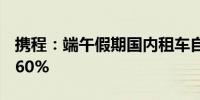 携程：端午假期国内租车自驾订单同比增长260%