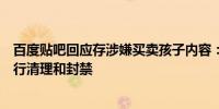 百度贴吧回应存涉嫌买卖孩子内容：已对相关内容和用户进行清理和封禁