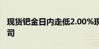 现货钯金日内走低2.00%现报966.50美元/盎司