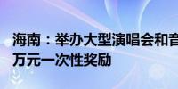 海南：举办大型演唱会和音乐节最高可获300万元一次性奖励