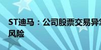 ST迪马：公司股票交易异常 存在被终止上市风险