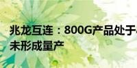 兆龙互连：800G产品处于小批量试样阶段 尚未形成量产