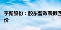 宇新股份：股东曾政寰拟回购此前超额减持股份