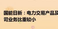 国能日新：电力交易产品及虚拟电厂产品占公司业务比重较小