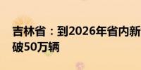 吉林省：到2026年省内新能源汽车产销量突破50万辆