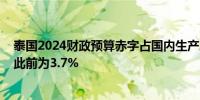 泰国2024财政预算赤字占国内生产总值的比例上升至4.3%此前为3.7%