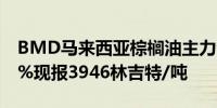 BMD马来西亚棕榈油主力合约日内涨超2.00%现报3946林吉特/吨