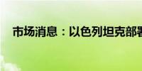 市场消息：以色列坦克部署在拉法市中心