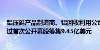 铝压延产品制造商、铝回收利用公司Novelis Inc.正寻求通过首次公开募股筹集9.45亿美元