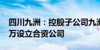 四川九洲：控股子公司九洲空管拟出资2100万设立合资公司