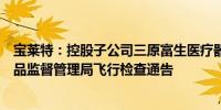 宝莱特：控股子公司三原富生医疗器械有限公司收到国家药品监督管理局飞行检查通告