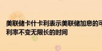 美联储卡什卡利表示美联储加息的可能性相当低可能会保持利率不变无限长的时间