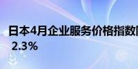 日本4月企业服务价格指数同比上涨2.8%预期 2.3%