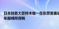 日本财务大臣铃木俊一在东京发表讲话：暂没有考虑连续多年削减所得税