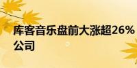 库客音乐盘前大涨超26% 拟收购NAXOS子公司