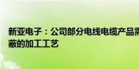 新亚电子：公司部分电线电缆产品需要进行单屏蔽或复合屏蔽的加工工艺