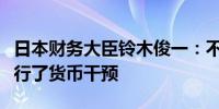 日本财务大臣铃木俊一：不会评论日本是否进行了货币干预