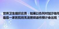 世界卫生组织官员：如果以色列对加沙地带拉法的行动持续下去该城市最后一家医院将无法继续运作预计会出现“大量额外的死亡和疾病”