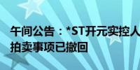 午间公告：*ST开元实控人所持公司股份司法拍卖事项已撤回