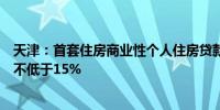 天津：首套住房商业性个人住房贷款最低首付款比例调整为不低于15%