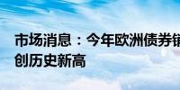 市场消息：今年欧洲债券销售超过1万亿美元创历史新高